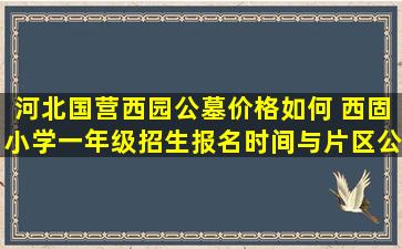 河北国营西园公墓价格如何 西固小学一年级招生报名时间与片区公布